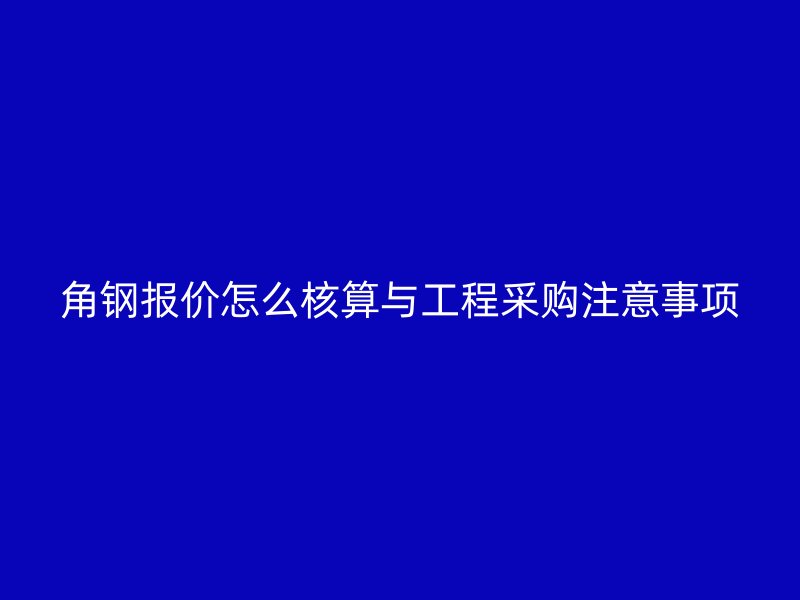 角鋼報(bào)價(jià)怎么核算與工程采購注意事項(xiàng)