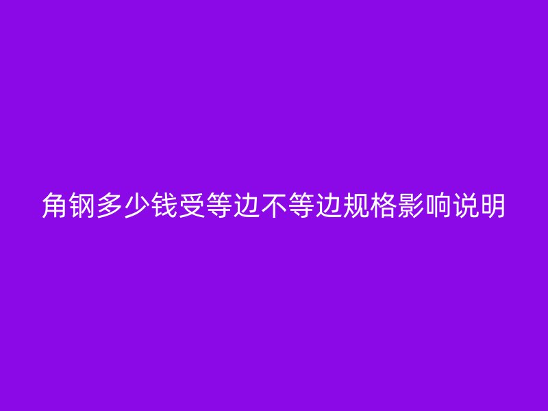 角鋼多少錢受等邊不等邊規(guī)格影響說明