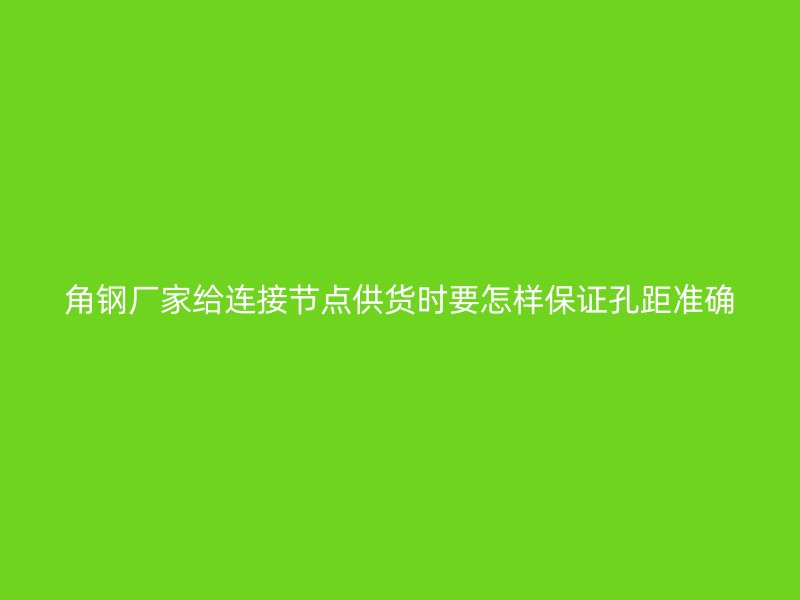 角鋼廠家給連接節(jié)點供貨時要怎樣保證孔距準(zhǔn)確