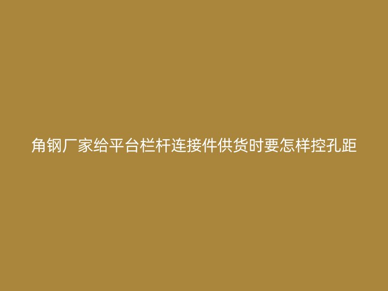 角鋼廠家給平臺(tái)欄桿連接件供貨時(shí)要怎樣控孔距