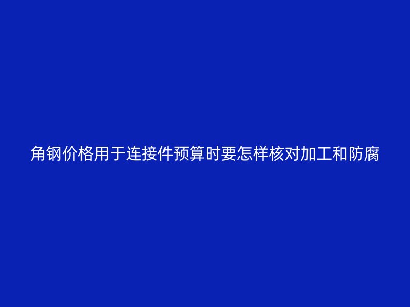 角鋼價(jià)格用于連接件預(yù)算時(shí)要怎樣核對加工和防腐