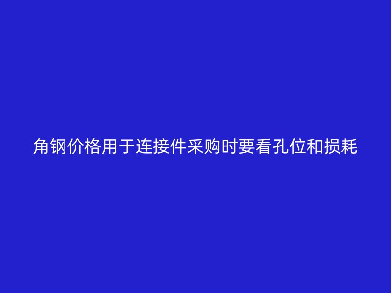 角鋼價(jià)格用于連接件采購時(shí)要看孔位和損耗