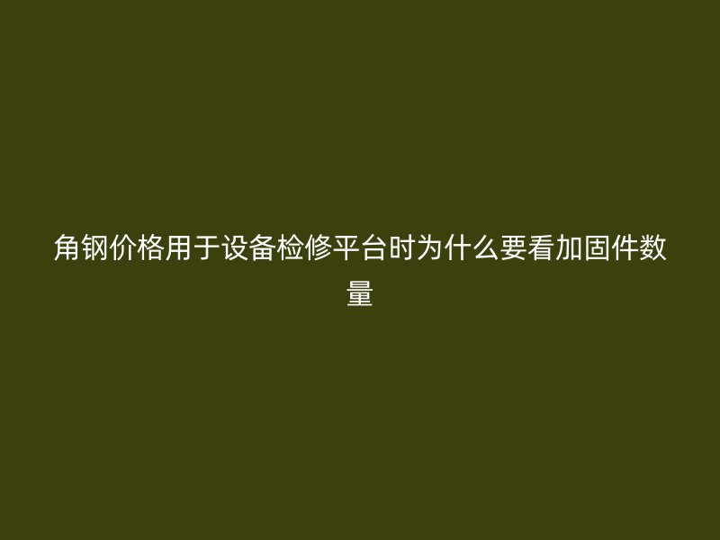 角鋼價格用于設備檢修平臺時為什么要看加固件數(shù)量
