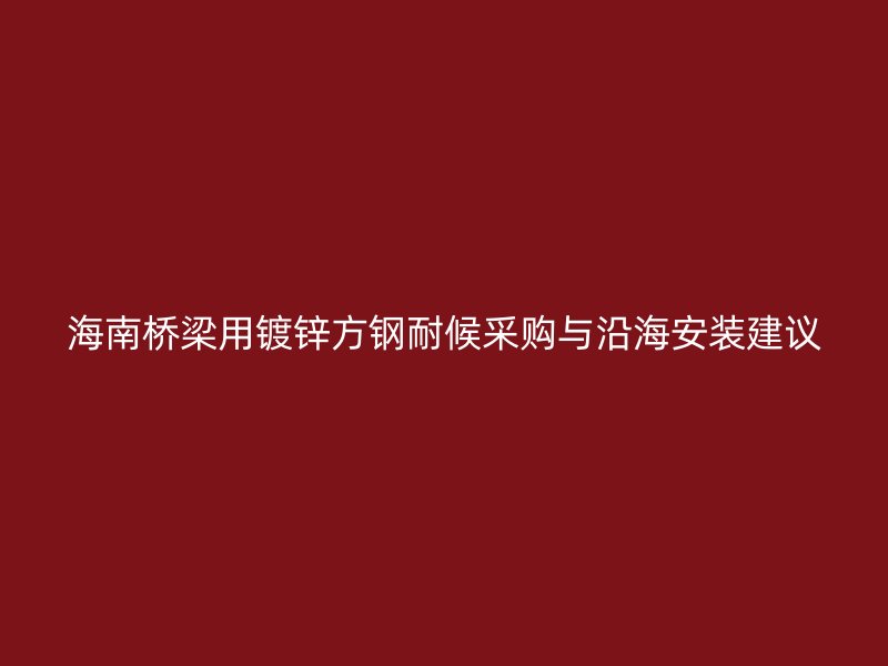 海南橋梁用鍍鋅方鋼耐候采購(gòu)與沿海安裝建議