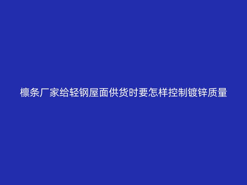 檁條廠家給輕鋼屋面供貨時要怎樣控制鍍鋅質(zhì)量
