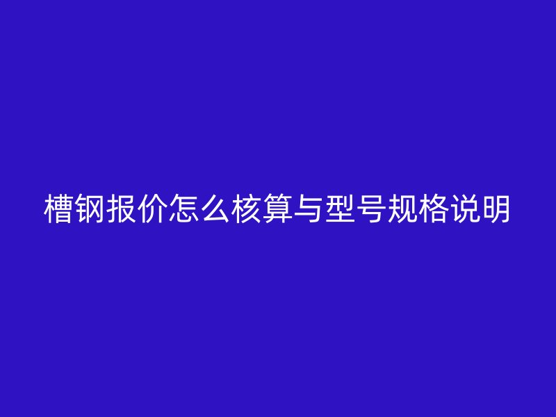 槽鋼報價怎么核算與型號規(guī)格說明