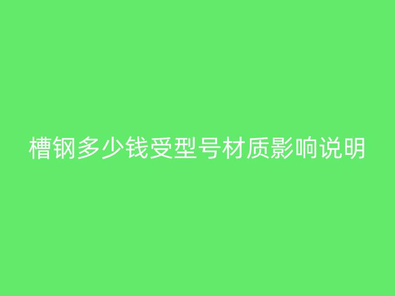 槽鋼多少錢受型號材質(zhì)影響說明