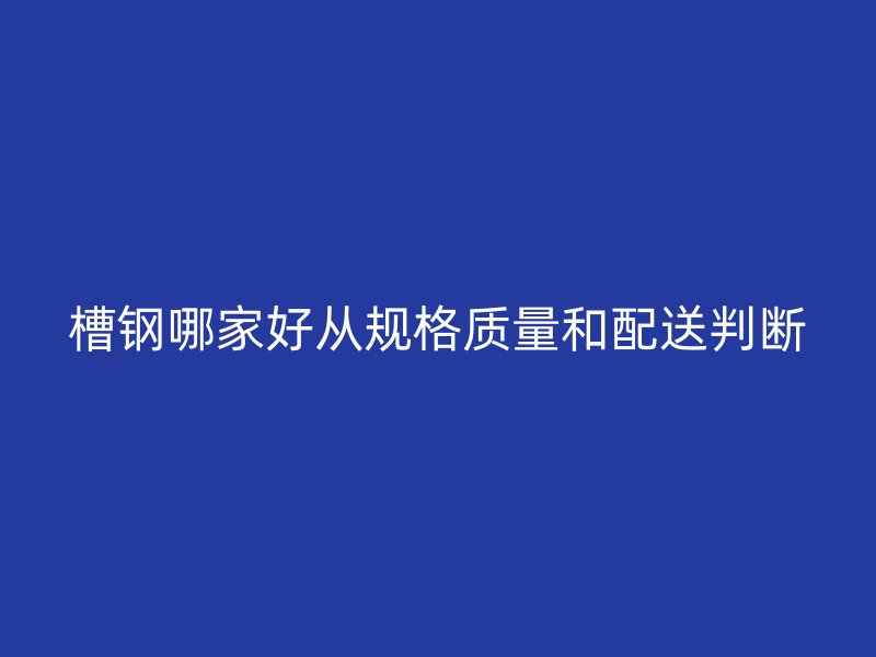 槽鋼哪家好從規(guī)格質(zhì)量和配送判斷