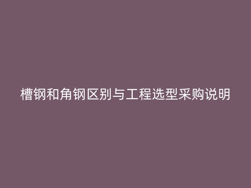 槽鋼和角鋼區(qū)別與工程選型采購說明
