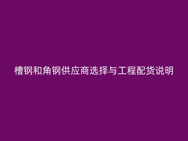 槽鋼和角鋼供應商選擇與工程配貨說明