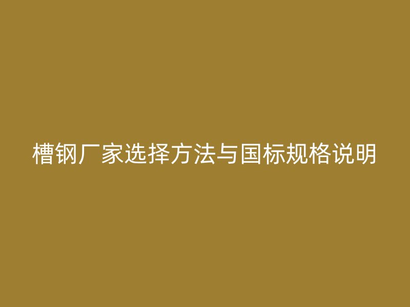 槽鋼廠家選擇方法與國標規(guī)格說明