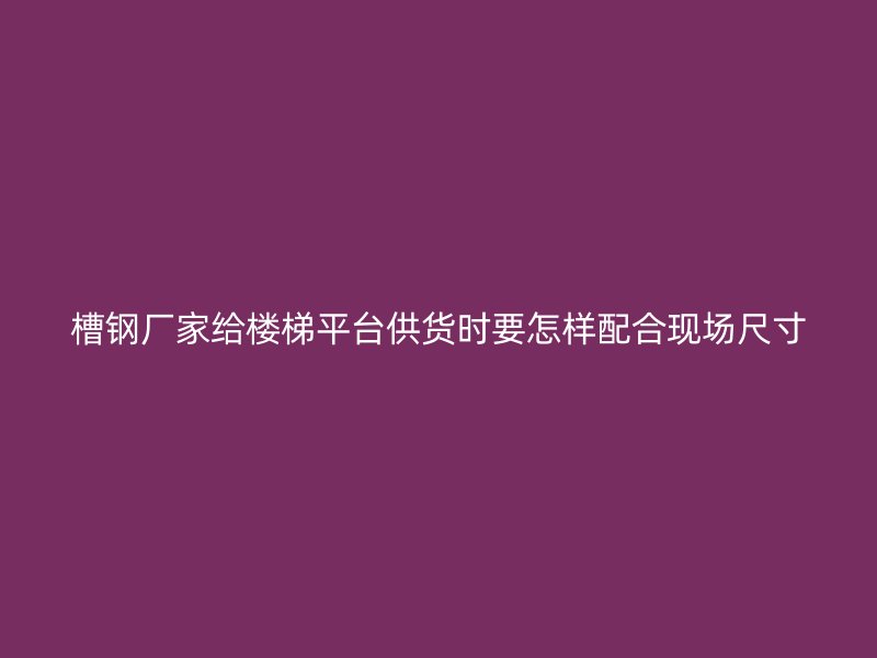 槽鋼廠家給樓梯平臺供貨時要怎樣配合現(xiàn)場尺寸