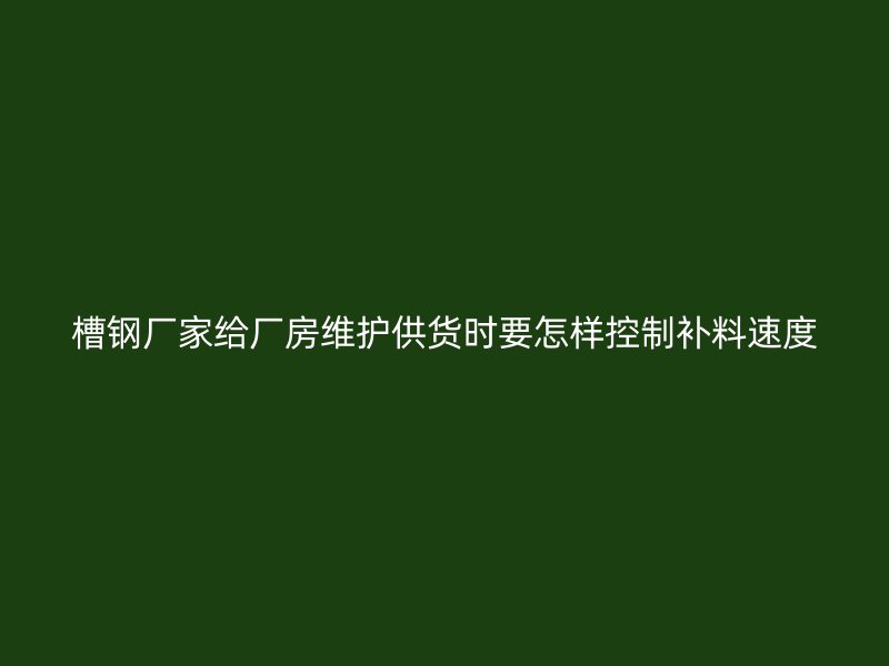 槽鋼廠家給廠房維護(hù)供貨時(shí)要怎樣控制補(bǔ)料速度