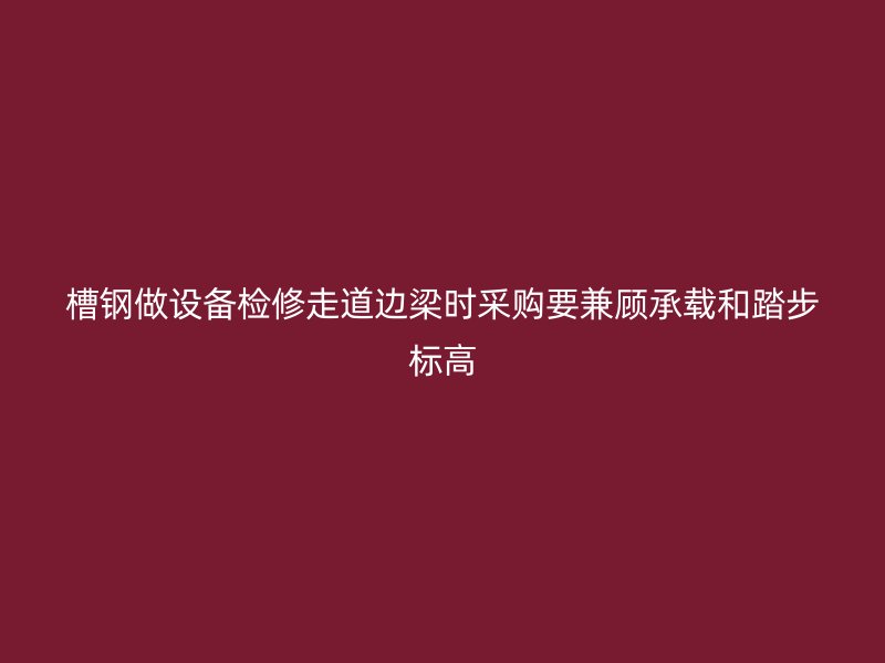 槽鋼做設(shè)備檢修走道邊梁時(shí)采購要兼顧承載和踏步標(biāo)高