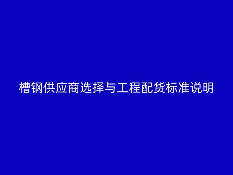 槽鋼供應(yīng)商選擇與工程配貨標(biāo)準(zhǔn)說(shuō)明