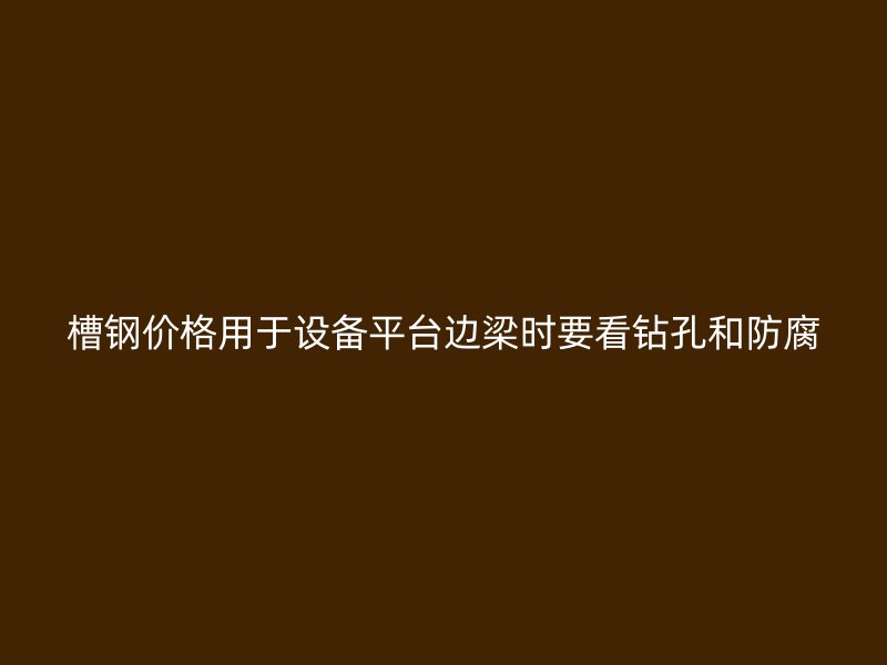 槽鋼價(jià)格用于設(shè)備平臺(tái)邊梁時(shí)要看鉆孔和防腐