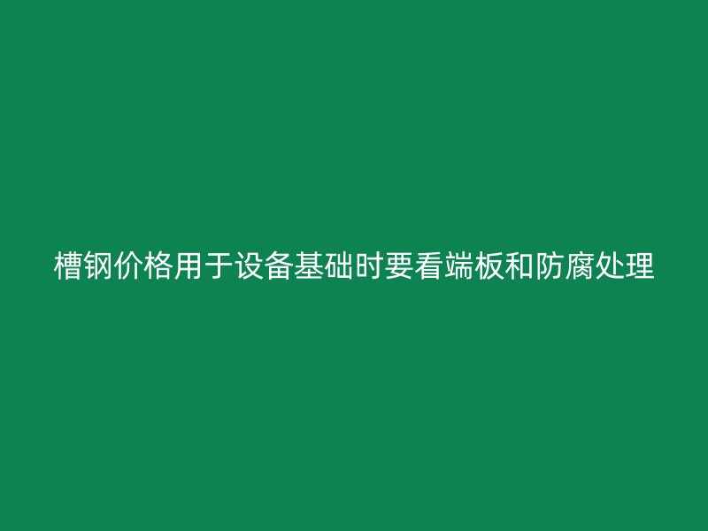 槽鋼價格用于設備基礎(chǔ)時要看端板和防腐處理
