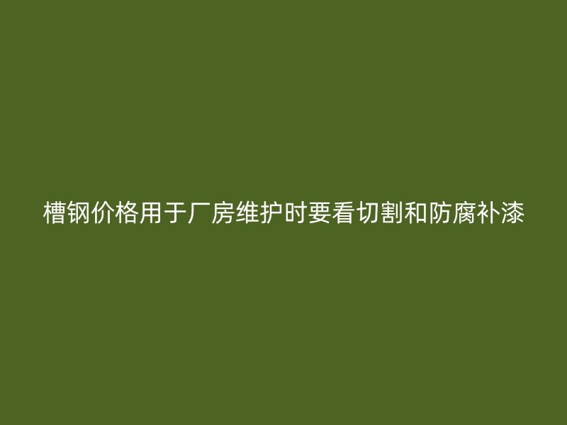 槽鋼價(jià)格用于廠房維護(hù)時(shí)要看切割和防腐補(bǔ)漆