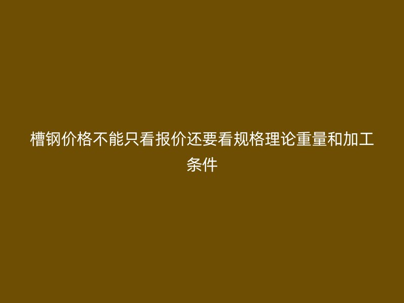 槽鋼價格不能只看報價還要看規(guī)格理論重量和加工條件