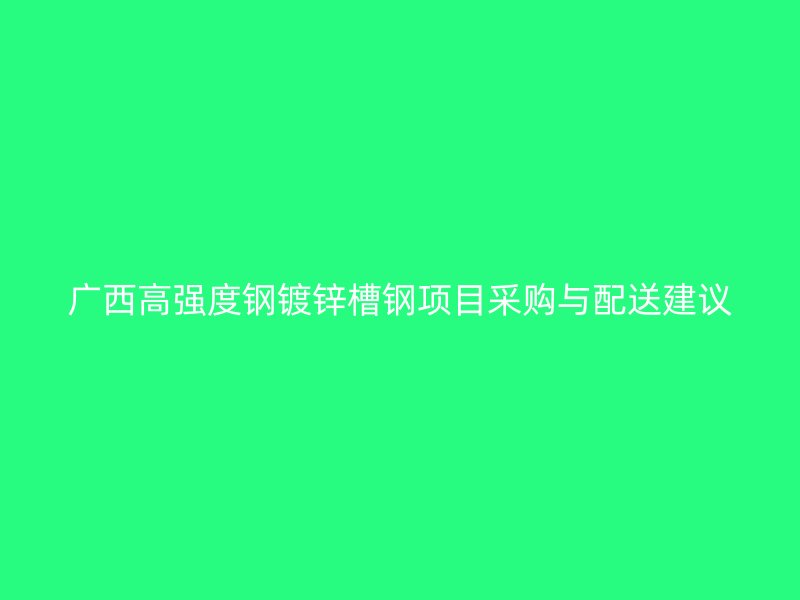 廣西高強(qiáng)度鋼鍍鋅槽鋼項(xiàng)目采購與配送建議