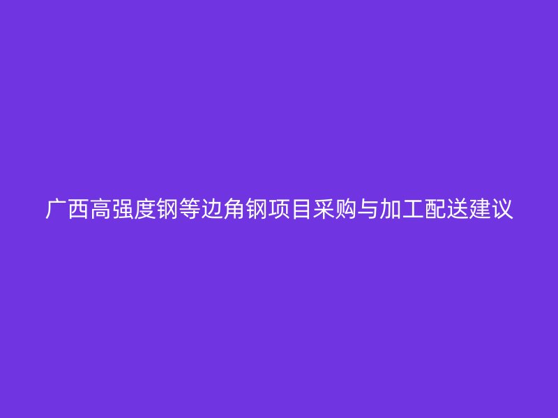 廣西高強(qiáng)度鋼等邊角鋼項(xiàng)目采購(gòu)與加工配送建議