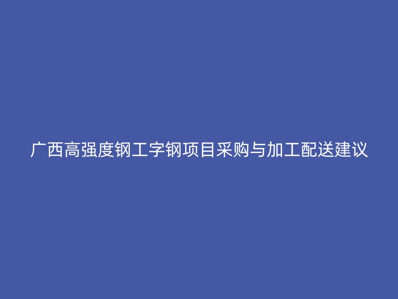 廣西高強(qiáng)度鋼工字鋼項(xiàng)目采購與加工配送建議