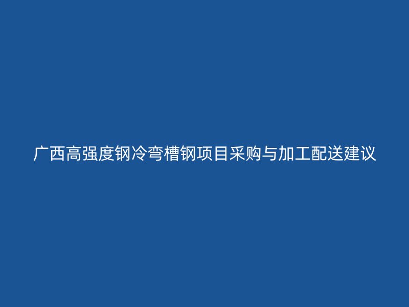 廣西高強(qiáng)度鋼冷彎槽鋼項(xiàng)目采購與加工配送建議