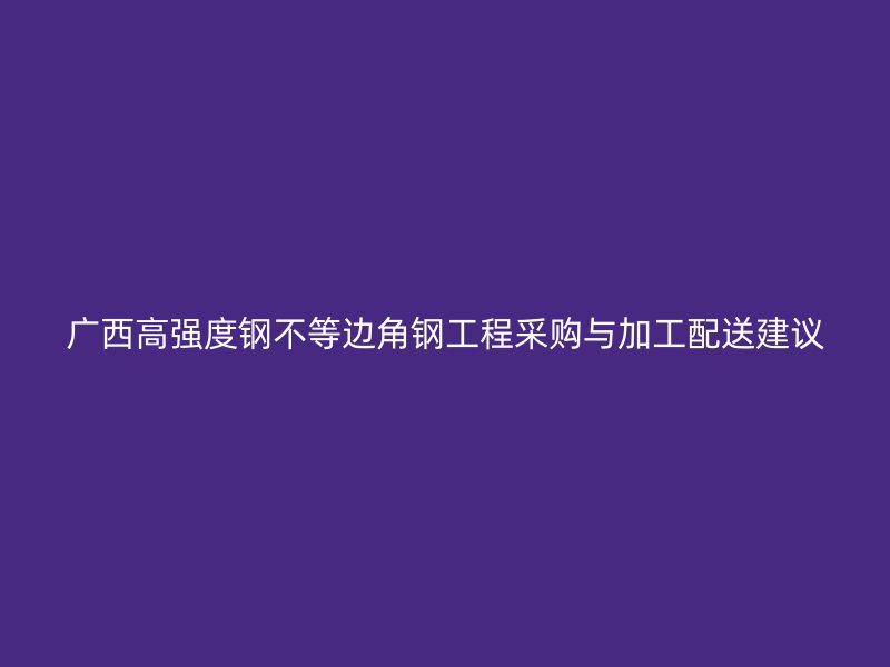 廣西高強度鋼不等邊角鋼工程采購與加工配送建議