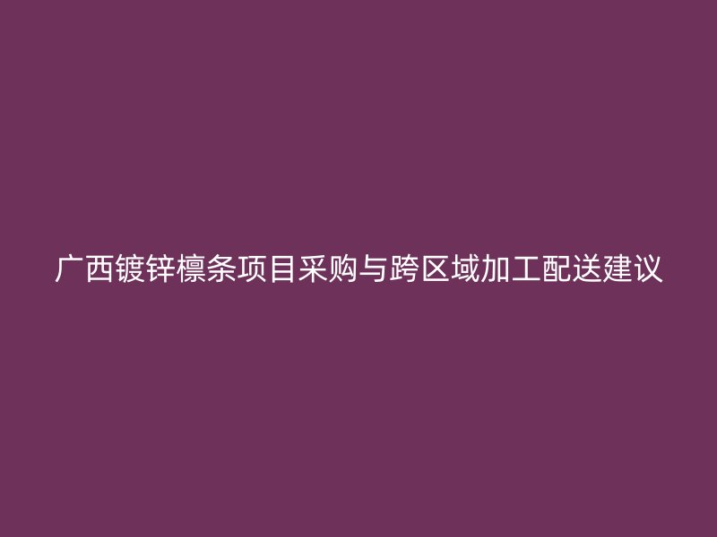 廣西鍍鋅檁條項(xiàng)目采購與跨區(qū)域加工配送建議