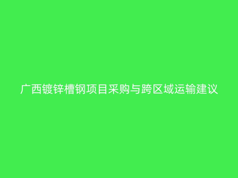 廣西鍍鋅槽鋼項(xiàng)目采購(gòu)與跨區(qū)域運(yùn)輸建議