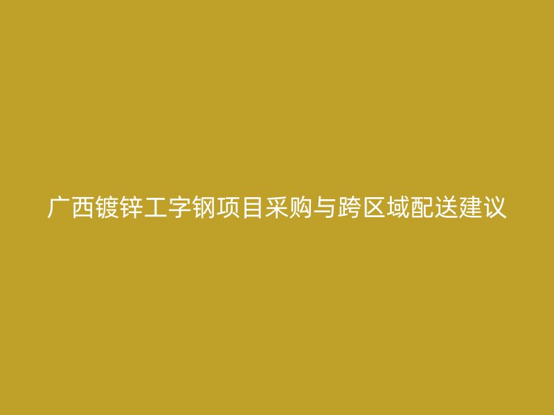 廣西鍍鋅工字鋼項(xiàng)目采購(gòu)與跨區(qū)域配送建議