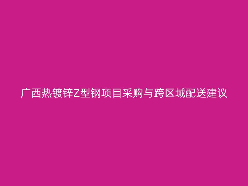 廣西熱鍍鋅Z型鋼項目采購與跨區(qū)域配送建議