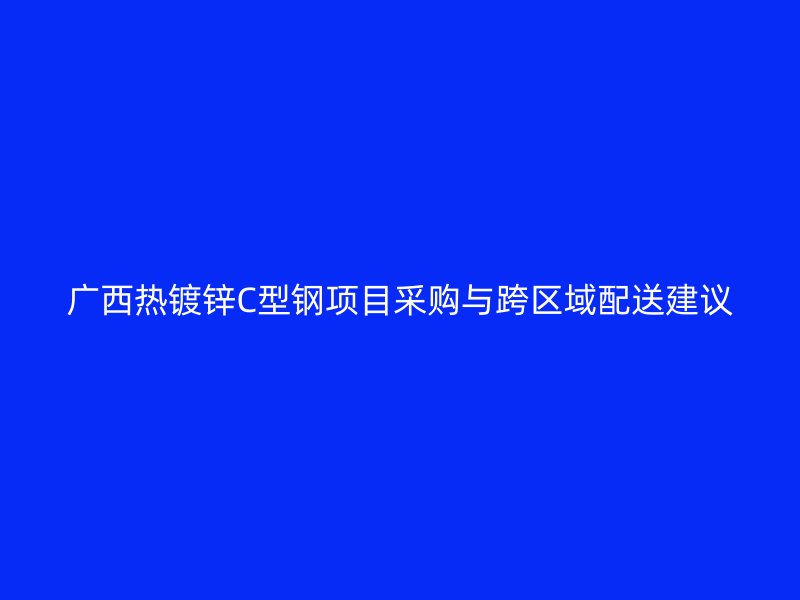 廣西熱鍍鋅C型鋼項(xiàng)目采購(gòu)與跨區(qū)域配送建議