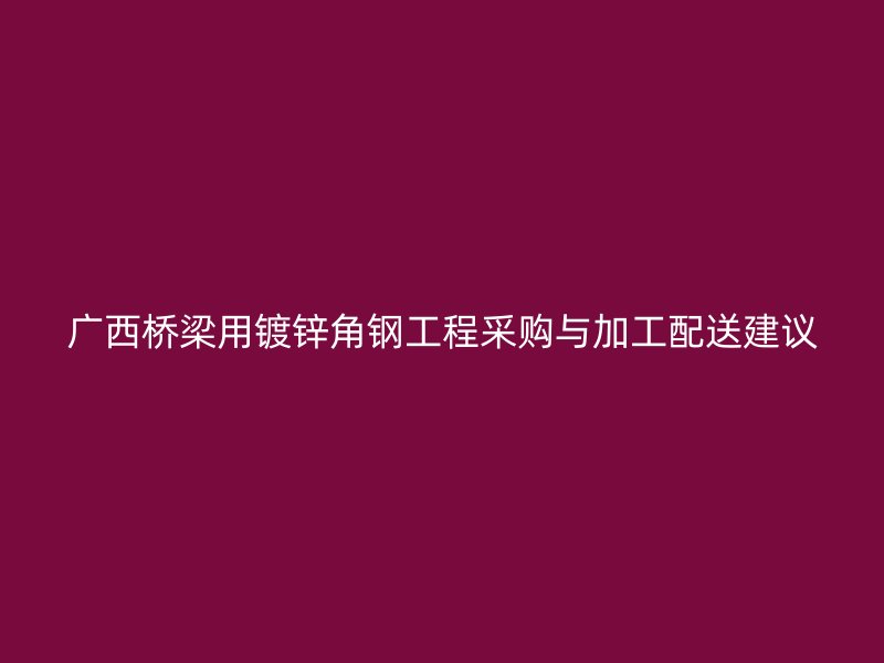 廣西橋梁用鍍鋅角鋼工程采購(gòu)與加工配送建議