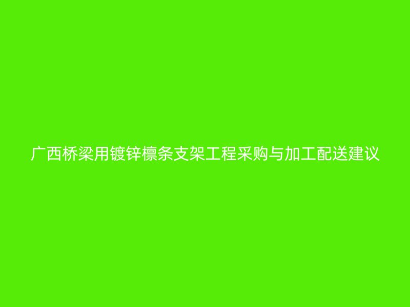 廣西橋梁用鍍鋅檁條支架工程采購與加工配送建議