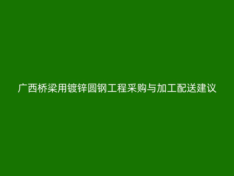 廣西橋梁用鍍鋅圓鋼工程采購(gòu)與加工配送建議
