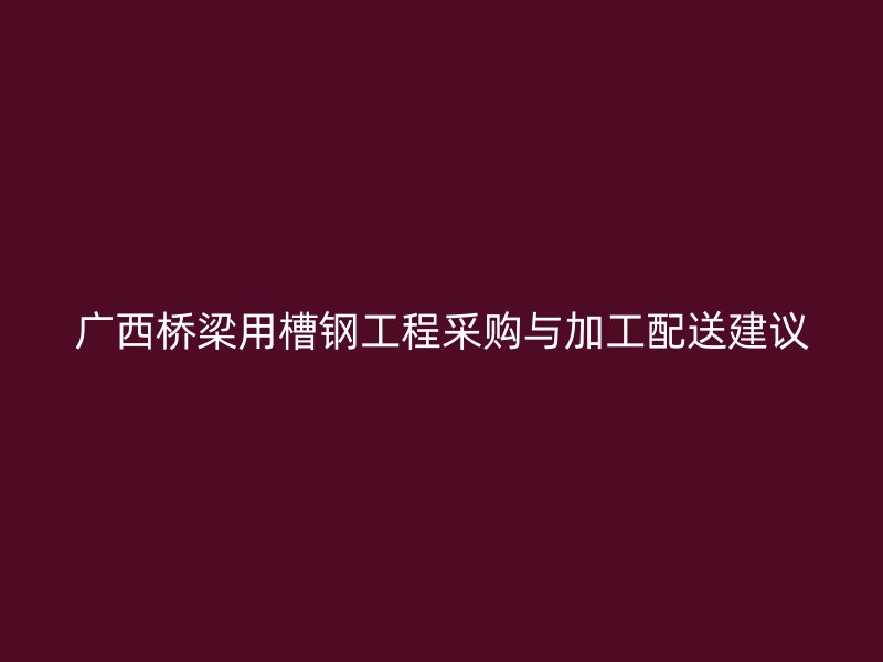 廣西橋梁用槽鋼工程采購(gòu)與加工配送建議