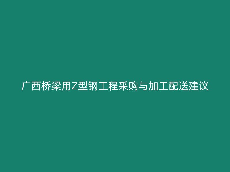 廣西橋梁用Z型鋼工程采購(gòu)與加工配送建議