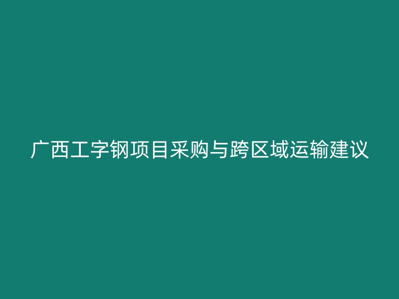 廣西工字鋼項(xiàng)目采購與跨區(qū)域運(yùn)輸建議