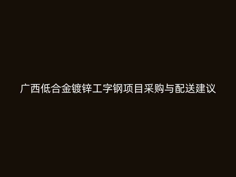 廣西低合金鍍鋅工字鋼項(xiàng)目采購與配送建議