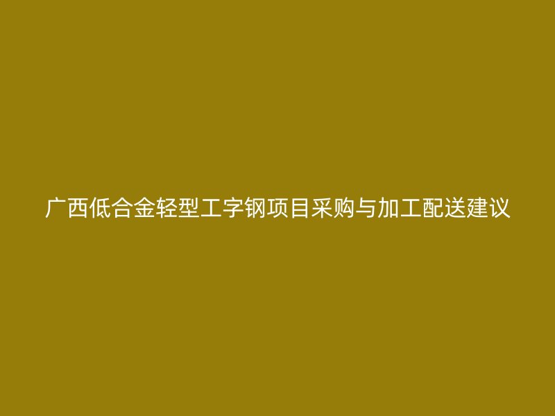廣西低合金輕型工字鋼項(xiàng)目采購與加工配送建議
