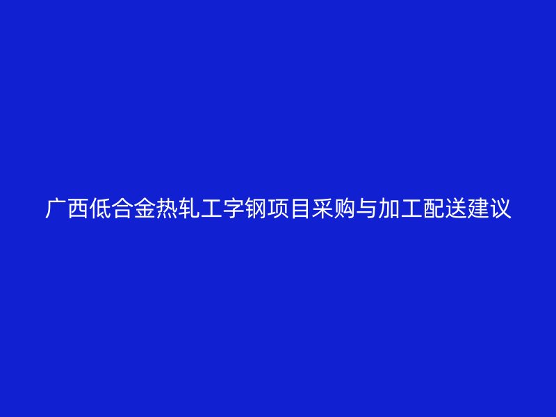 廣西低合金熱軋工字鋼項(xiàng)目采購與加工配送建議