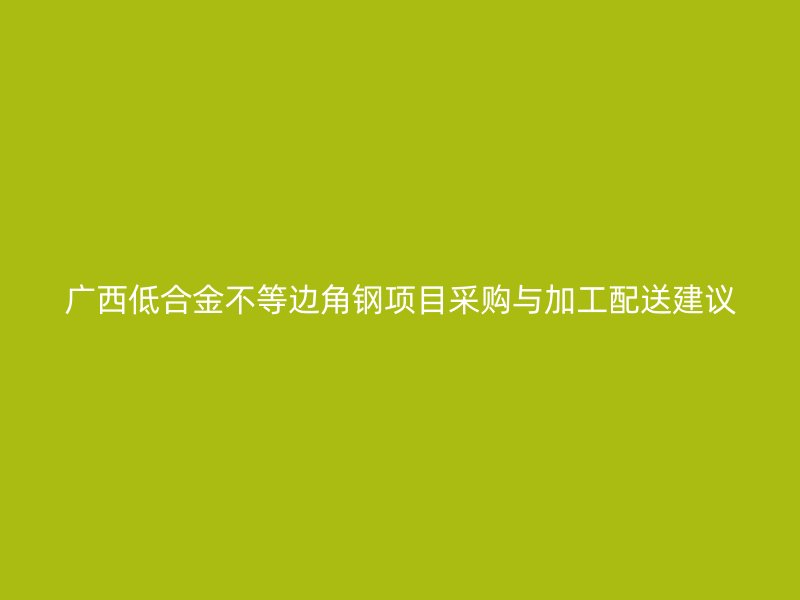 廣西低合金不等邊角鋼項(xiàng)目采購與加工配送建議