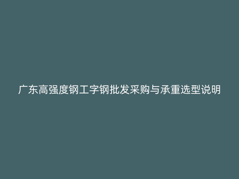 廣東高強(qiáng)度鋼工字鋼批發(fā)采購與承重選型說明