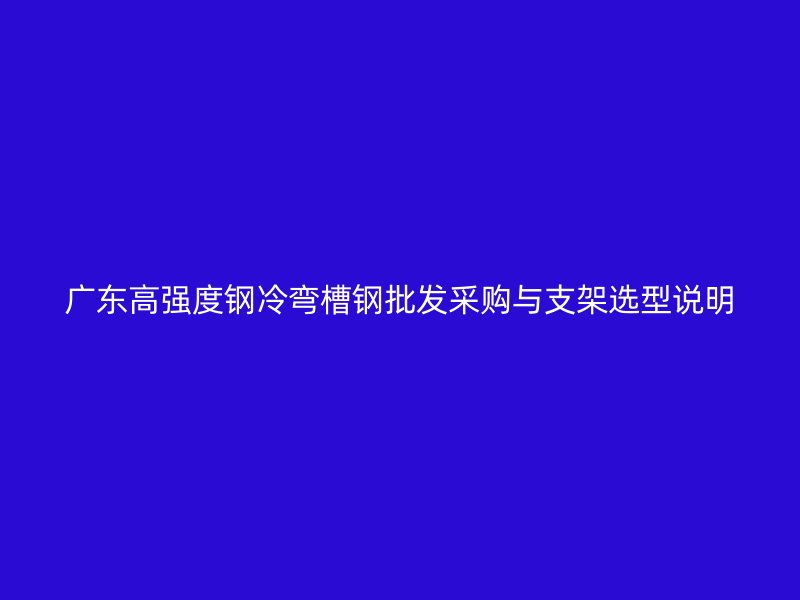 廣東高強度鋼冷彎槽鋼批發(fā)采購與支架選型說明