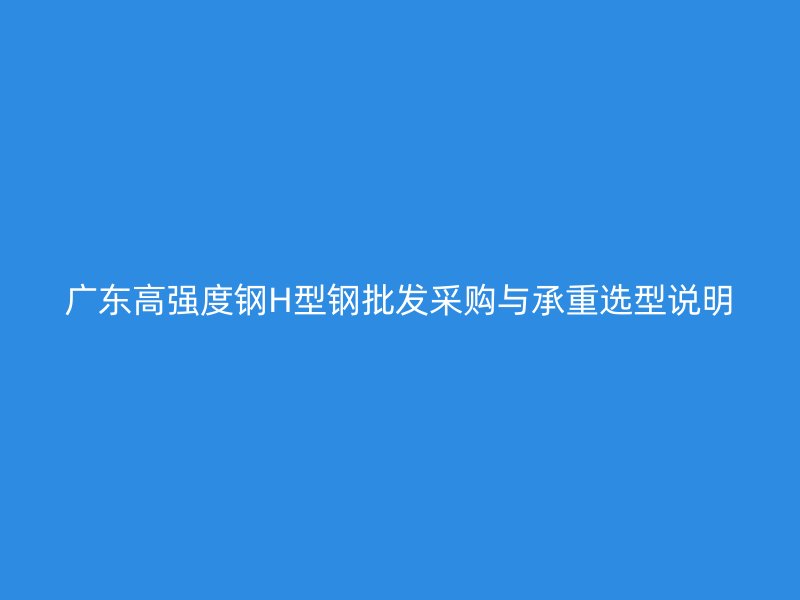 廣東高強度鋼H型鋼批發(fā)采購與承重選型說明