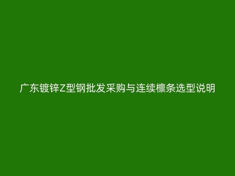 廣東鍍鋅Z型鋼批發(fā)采購與連續(xù)檁條選型說明