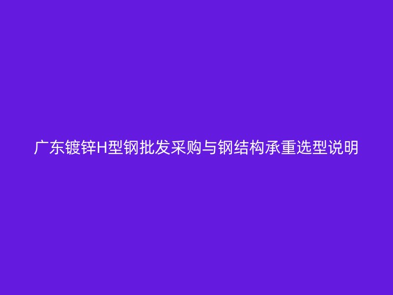 廣東鍍鋅H型鋼批發(fā)采購與鋼結(jié)構(gòu)承重選型說明
