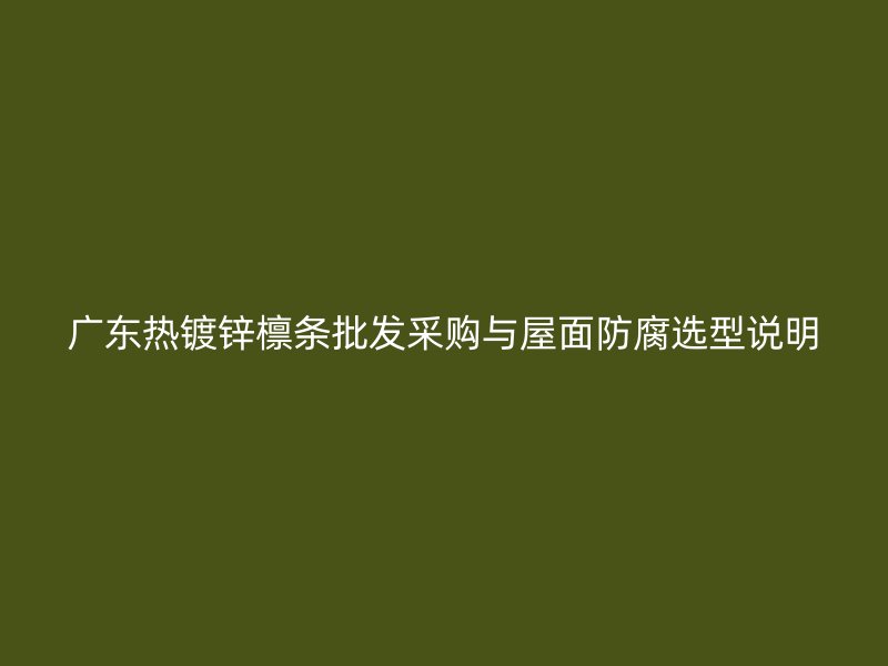 廣東熱鍍鋅檁條批發(fā)采購(gòu)與屋面防腐選型說(shuō)明