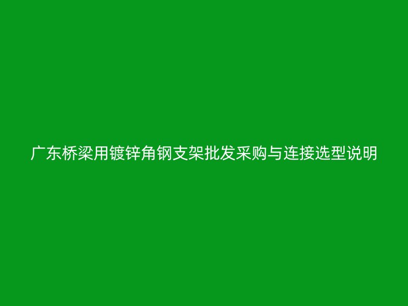廣東橋梁用鍍鋅角鋼支架批發(fā)采購與連接選型說明